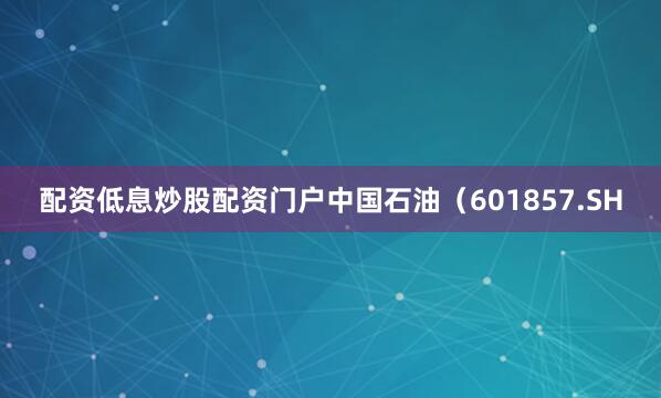 配资低息炒股配资门户中国石油（601857.SH