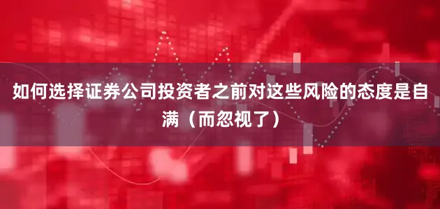 如何选择证券公司投资者之前对这些风险的态度是自满（而忽视了）