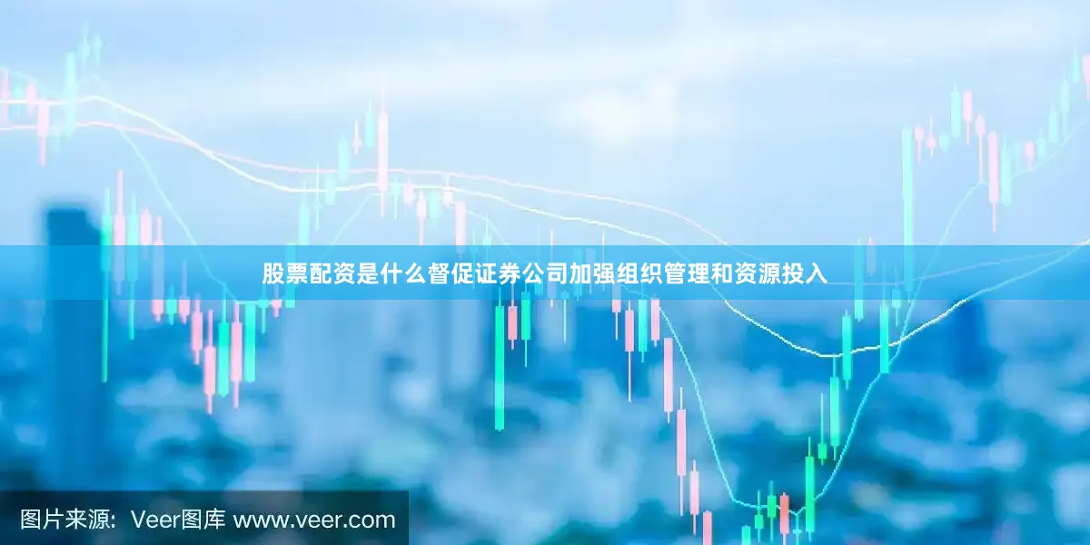 股票配资是什么督促证券公司加强组织管理和资源投入