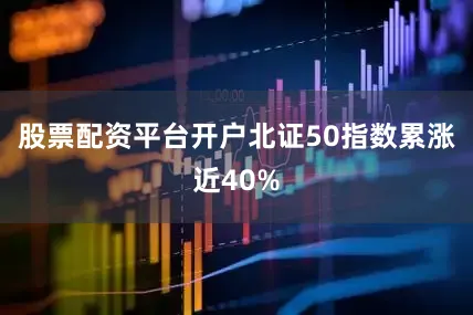 股票配资平台开户北证50指数累涨近40%