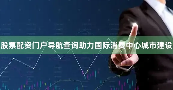 股票配资门户导航查询助力国际消费中心城市建设