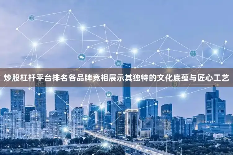 炒股杠杆平台排名各品牌竞相展示其独特的文化底蕴与匠心工艺