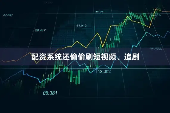 配资系统还偷偷刷短视频、追剧