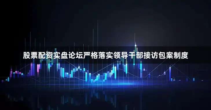股票配资实盘论坛严格落实领导干部接访包案制度