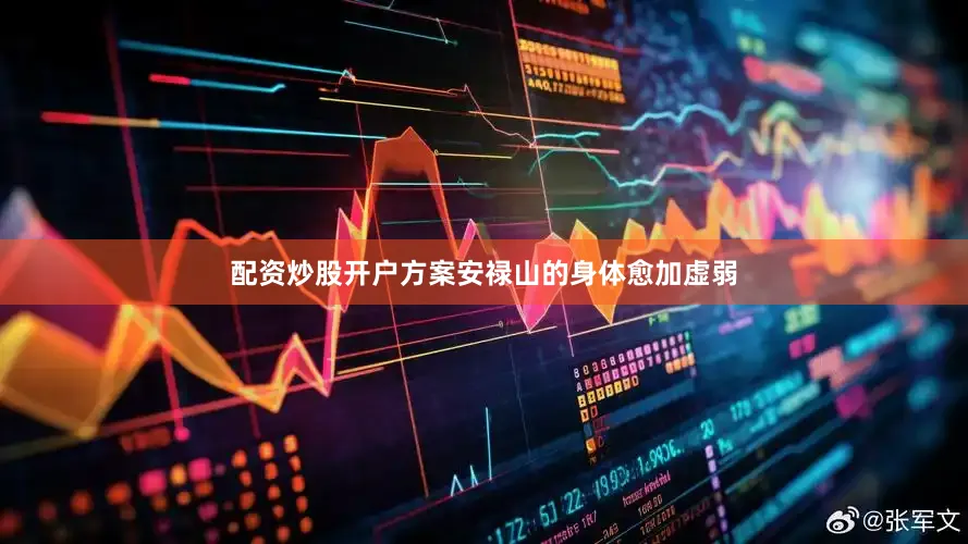配资炒股开户方案安禄山的身体愈加虚弱