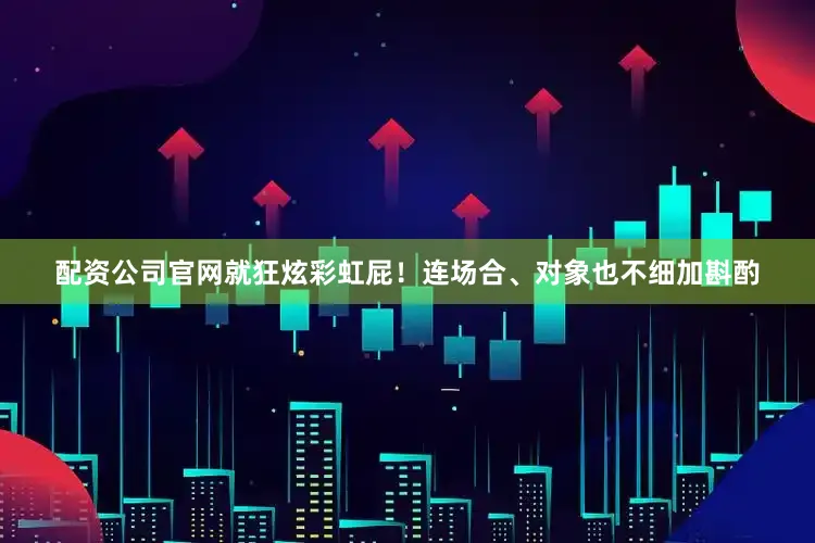 配资公司官网就狂炫彩虹屁！连场合、对象也不细加斟酌