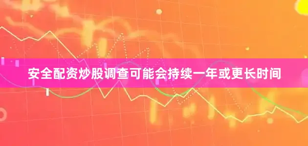 安全配资炒股调查可能会持续一年或更长时间