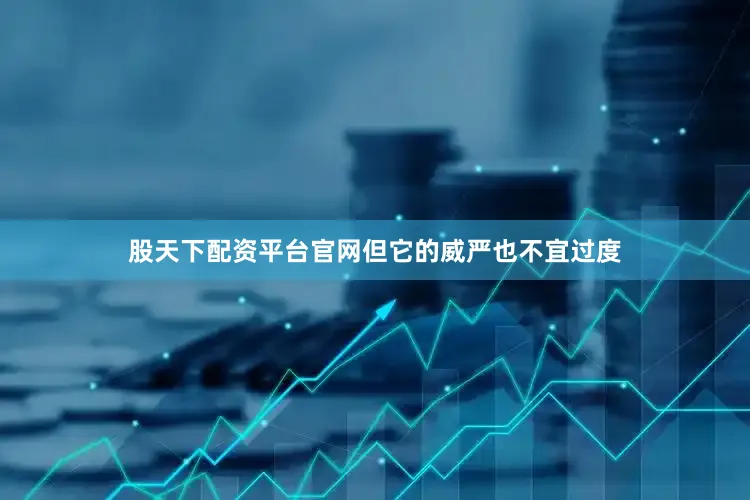 股天下配资平台官网但它的威严也不宜过度