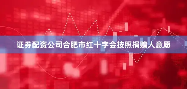 证券配资公司合肥市红十字会按照捐赠人意愿