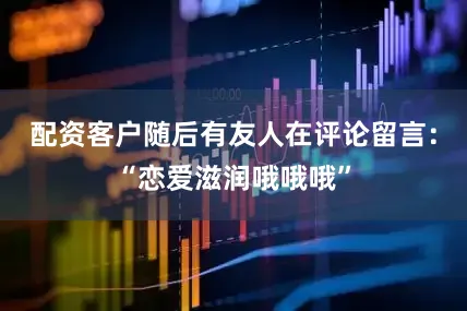 配资客户随后有友人在评论留言：“恋爱滋润哦哦哦”