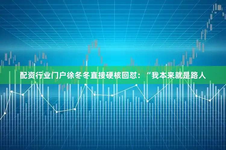 配资行业门户徐冬冬直接硬核回怼：“我本来就是路人