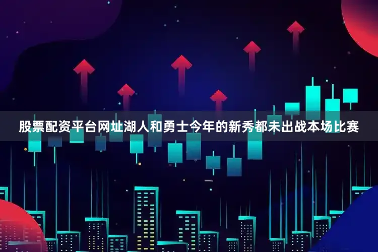 股票配资平台网址湖人和勇士今年的新秀都未出战本场比赛