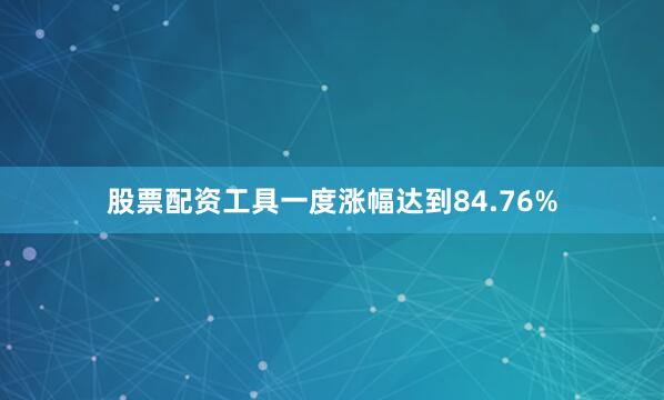 股票配资工具一度涨幅达到84.76%