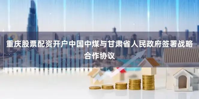 重庆股票配资开户中国中煤与甘肃省人民政府签署战略合作协议