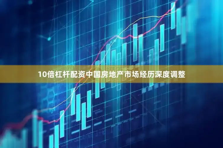 10倍杠杆配资中国房地产市场经历深度调整