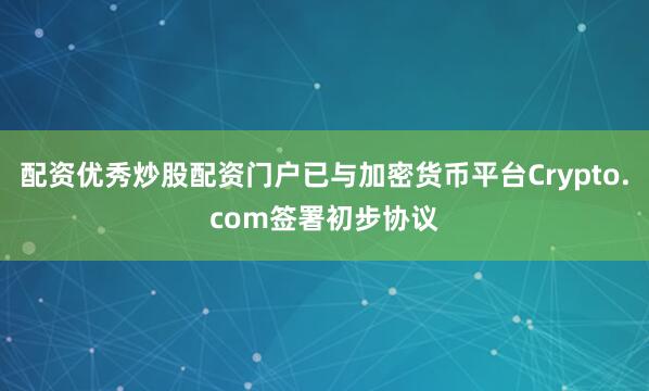 配资优秀炒股配资门户已与加密货币平台Crypto.com签署初步协议