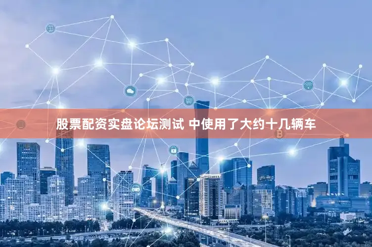 股票配资实盘论坛测试 中使用了大约十几辆车