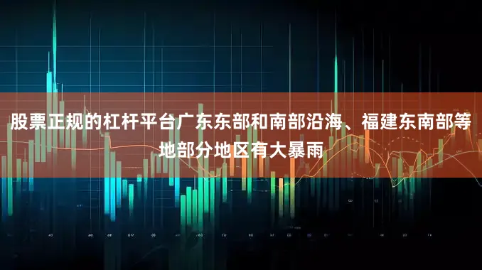 股票正规的杠杆平台广东东部和南部沿海、福建东南部等地部分地区有大暴雨