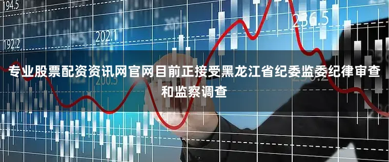 专业股票配资资讯网官网目前正接受黑龙江省纪委监委纪律审查和监察调查