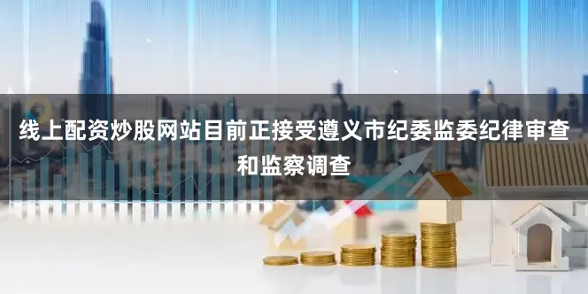 线上配资炒股网站目前正接受遵义市纪委监委纪律审查和监察调查