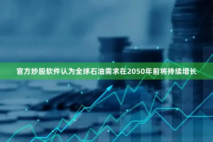 官方炒股软件认为全球石油需求在2050年前将持续增长