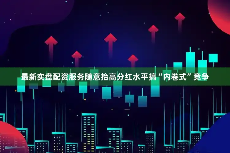 最新实盘配资服务随意抬高分红水平搞“内卷式”竞争