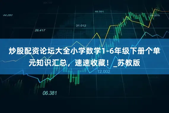 炒股配资论坛大全小学数学1-6年级下册个单元知识汇总，速速收藏！_苏教版