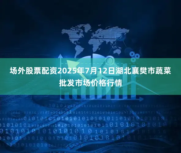 场外股票配资2025年7月12日湖北襄樊市蔬菜批发市场价格行情