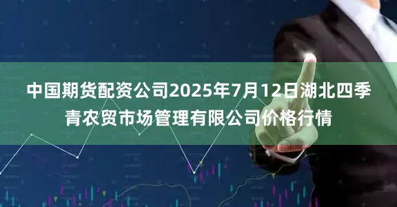 中国期货配资公司2025年7月12日湖北四季青农贸市场管理有限公司价格行情