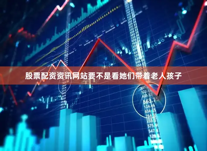 股票配资资讯网站要不是看她们带着老人孩子