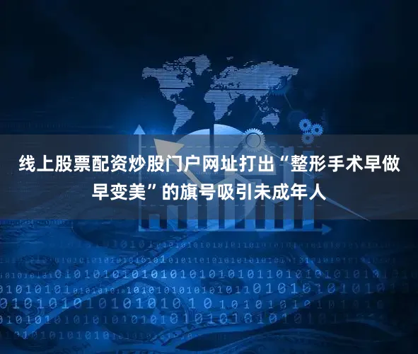 线上股票配资炒股门户网址打出“整形手术早做早变美”的旗号吸引未成年人