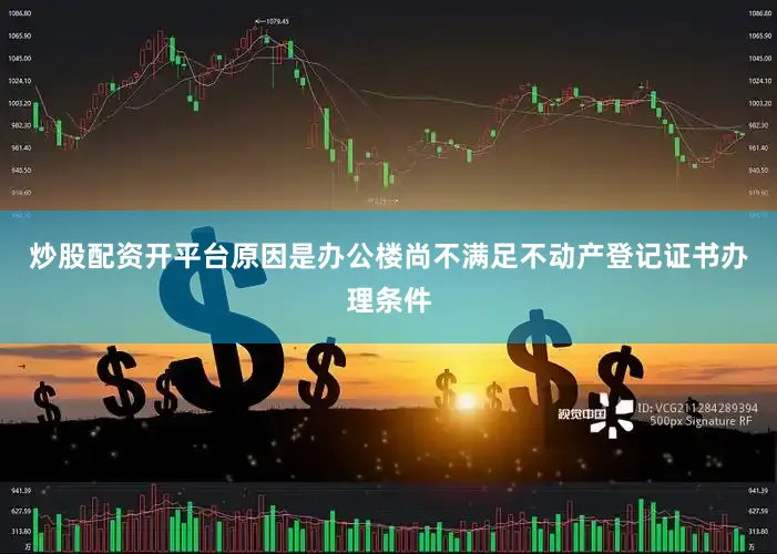 炒股配资开平台原因是办公楼尚不满足不动产登记证书办理条件