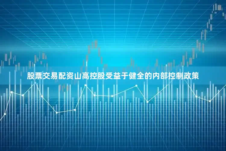 股票交易配资山高控股受益于健全的内部控制政策