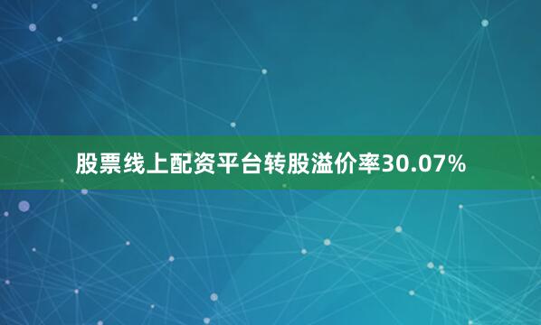 股票线上配资平台转股溢价率30.07%