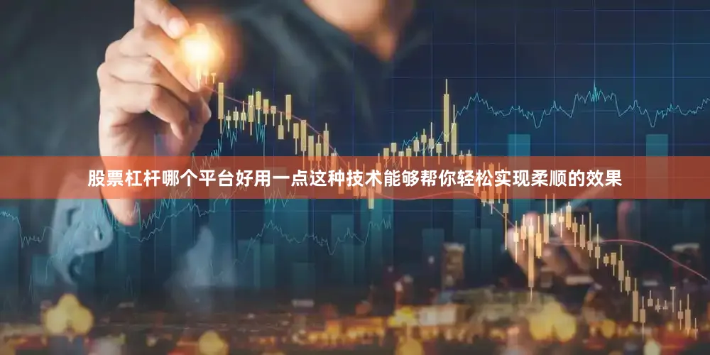 股票杠杆哪个平台好用一点这种技术能够帮你轻松实现柔顺的效果