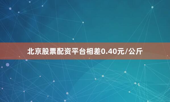 北京股票配资平台相差0.40元/公斤