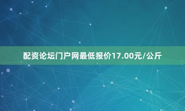 配资论坛门户网最低报价17.00元/公斤