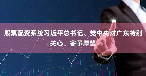 股票配资系统习近平总书记、党中央对广东特别关心、寄予厚望