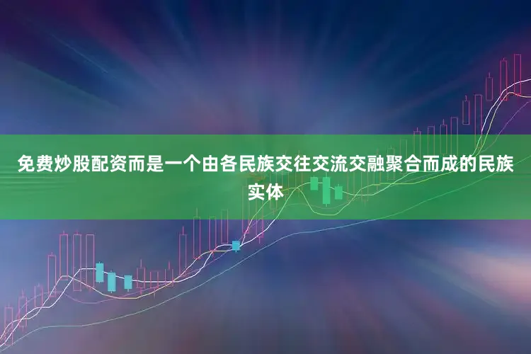 免费炒股配资而是一个由各民族交往交流交融聚合而成的民族实体