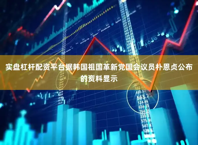 实盘杠杆配资平台据韩国祖国革新党国会议员朴恩贞公布的资料显示