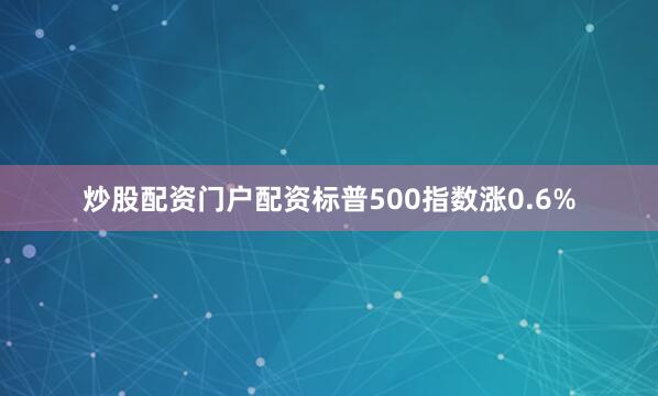 炒股配资门户配资标普500指数涨0.6%