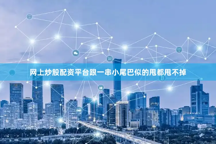 网上炒股配资平台跟一串小尾巴似的甩都甩不掉