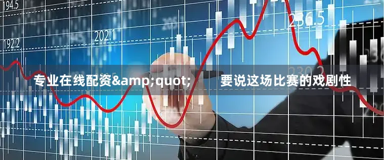 专业在线配资&quot;        要说这场比赛的戏剧性