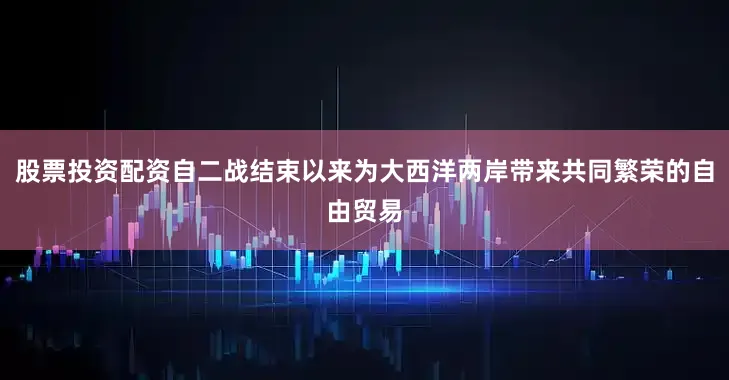 股票投资配资自二战结束以来为大西洋两岸带来共同繁荣的自由贸易