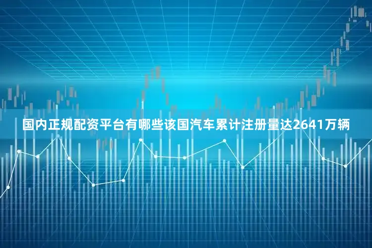 国内正规配资平台有哪些该国汽车累计注册量达2641万辆