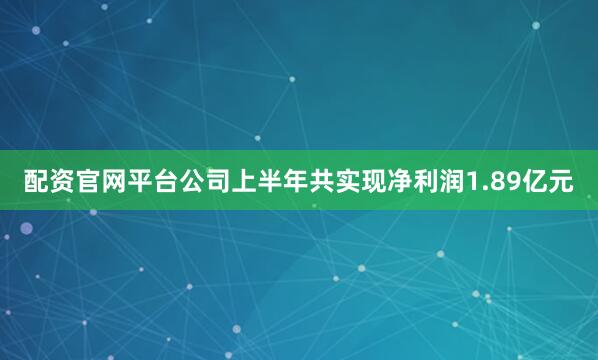 配资官网平台公司上半年共实现净利润1.89亿元