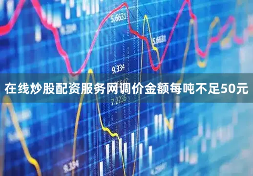 在线炒股配资服务网调价金额每吨不足50元