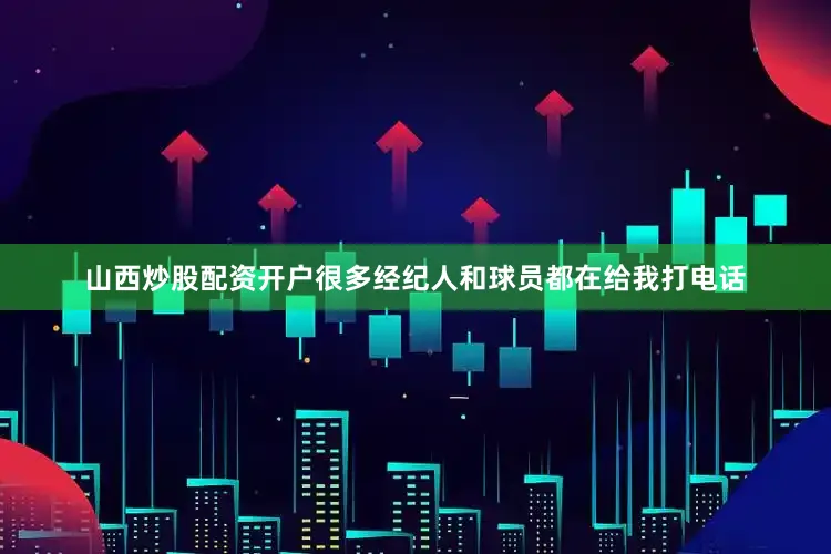 山西炒股配资开户很多经纪人和球员都在给我打电话