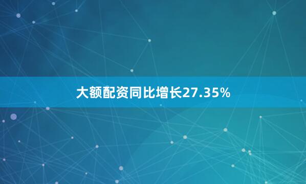 大额配资同比增长27.35%