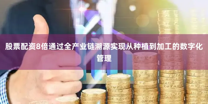 股票配资8倍通过全产业链溯源实现从种植到加工的数字化管理